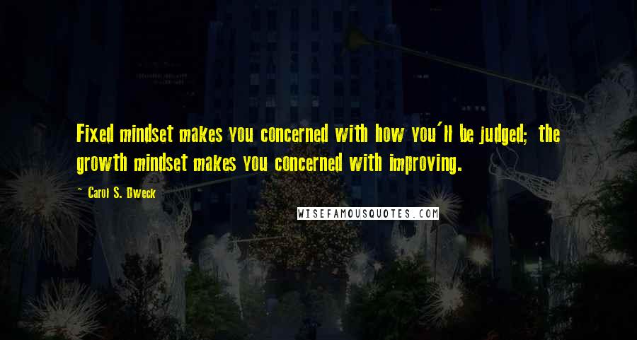 Carol S. Dweck Quotes: Fixed mindset makes you concerned with how you'll be judged; the growth mindset makes you concerned with improving.