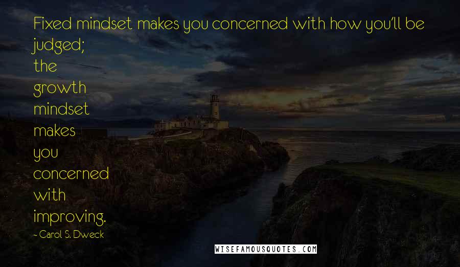 Carol S. Dweck Quotes: Fixed mindset makes you concerned with how you'll be judged; the growth mindset makes you concerned with improving.