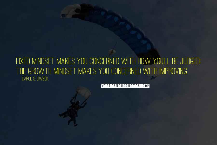 Carol S. Dweck Quotes: Fixed mindset makes you concerned with how you'll be judged; the growth mindset makes you concerned with improving.