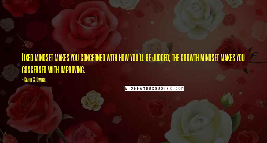 Carol S. Dweck Quotes: Fixed mindset makes you concerned with how you'll be judged; the growth mindset makes you concerned with improving.