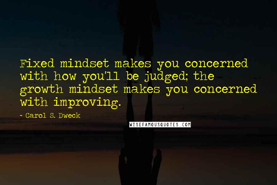 Carol S. Dweck Quotes: Fixed mindset makes you concerned with how you'll be judged; the growth mindset makes you concerned with improving.