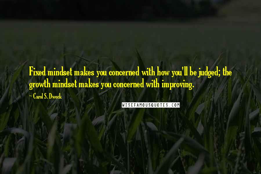 Carol S. Dweck Quotes: Fixed mindset makes you concerned with how you'll be judged; the growth mindset makes you concerned with improving.