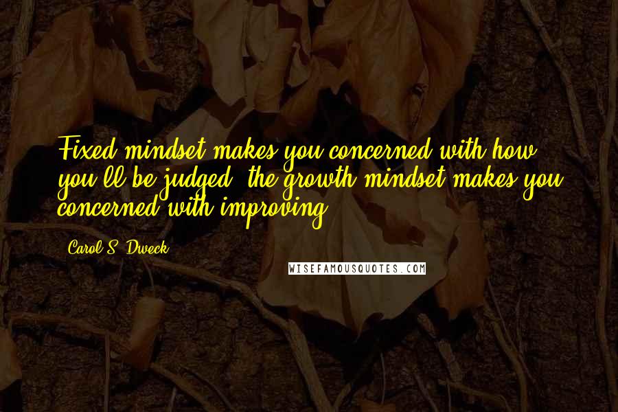 Carol S. Dweck Quotes: Fixed mindset makes you concerned with how you'll be judged; the growth mindset makes you concerned with improving.