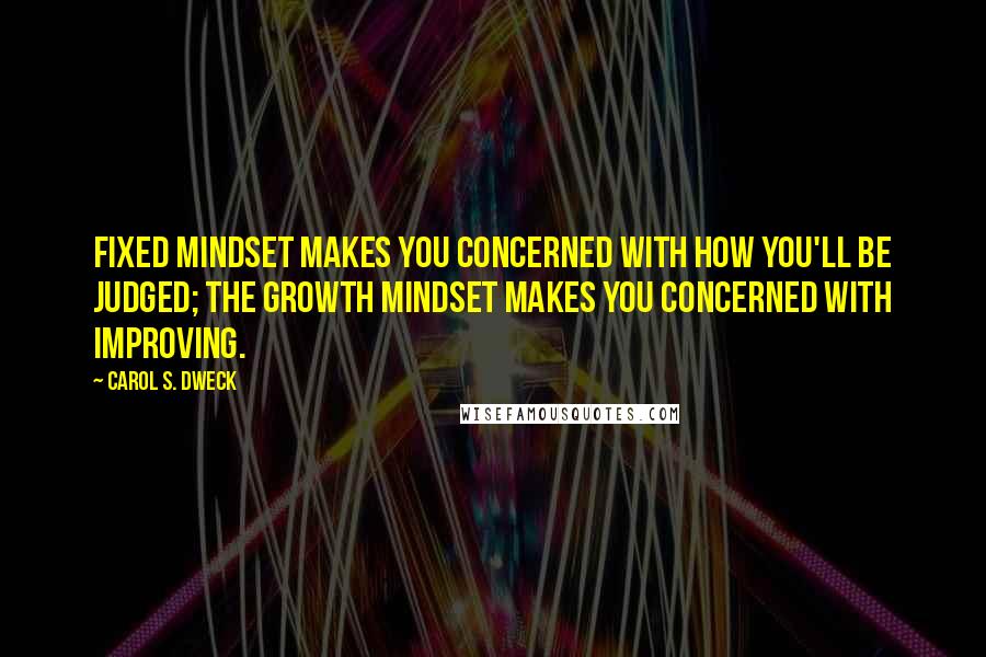 Carol S. Dweck Quotes: Fixed mindset makes you concerned with how you'll be judged; the growth mindset makes you concerned with improving.