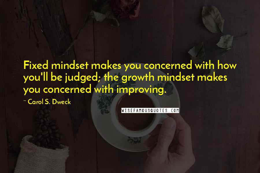 Carol S. Dweck Quotes: Fixed mindset makes you concerned with how you'll be judged; the growth mindset makes you concerned with improving.