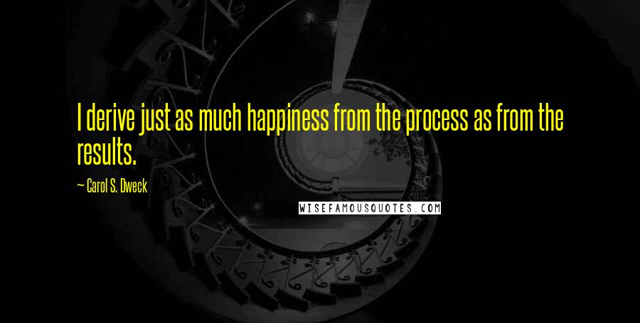 Carol S. Dweck Quotes: I derive just as much happiness from the process as from the results.