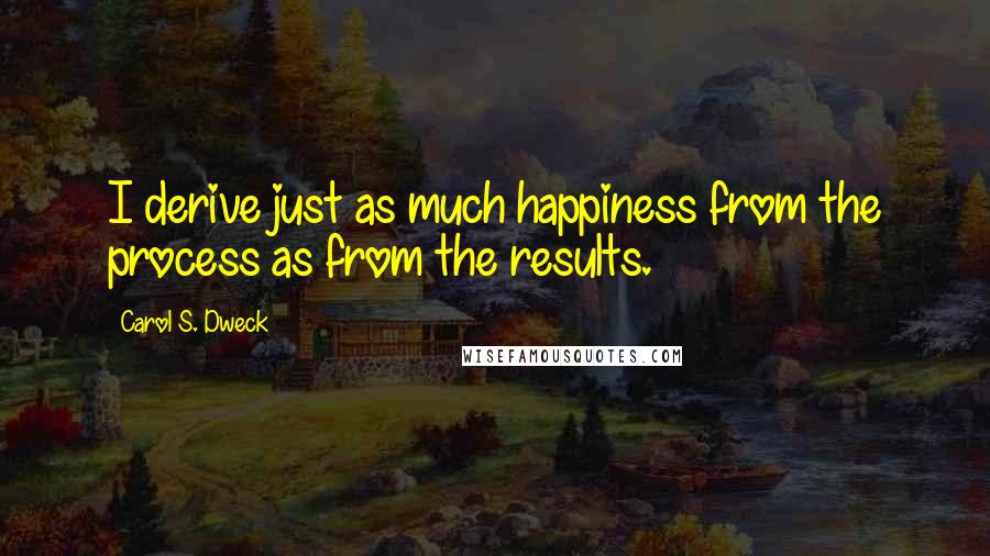 Carol S. Dweck Quotes: I derive just as much happiness from the process as from the results.