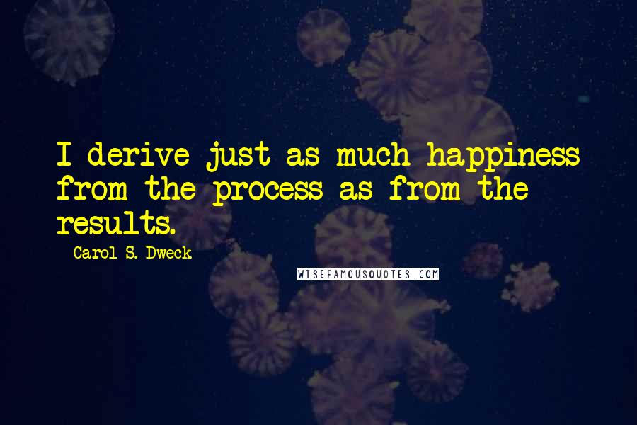 Carol S. Dweck Quotes: I derive just as much happiness from the process as from the results.