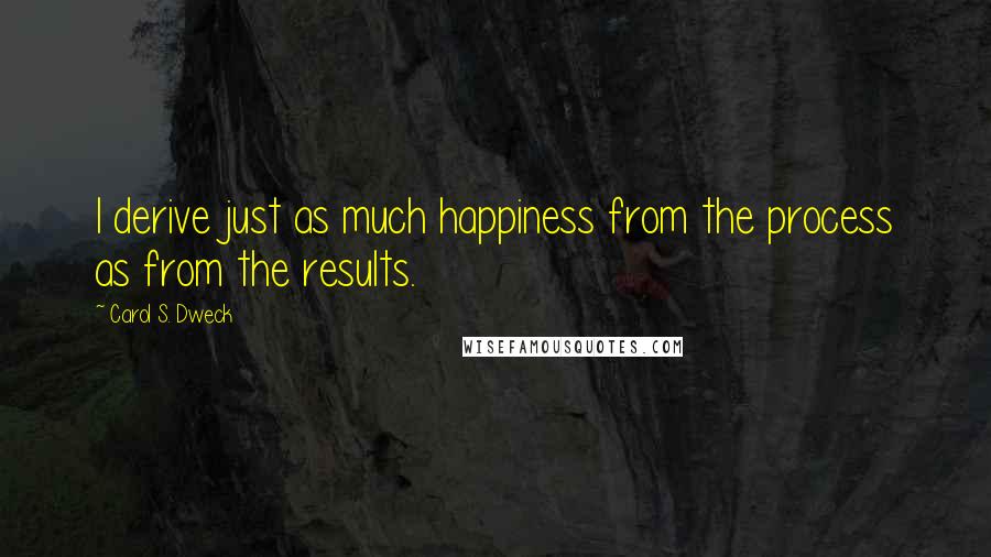 Carol S. Dweck Quotes: I derive just as much happiness from the process as from the results.