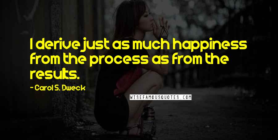 Carol S. Dweck Quotes: I derive just as much happiness from the process as from the results.