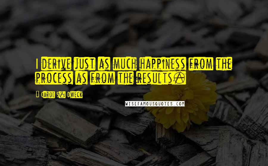 Carol S. Dweck Quotes: I derive just as much happiness from the process as from the results.