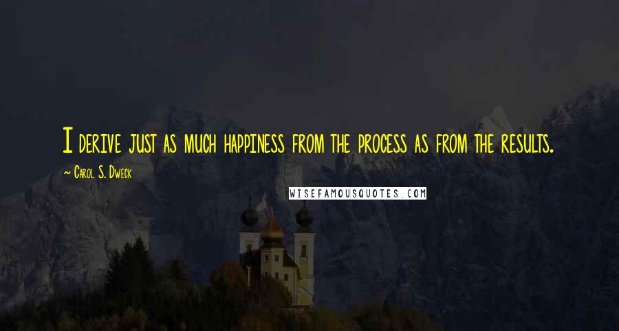 Carol S. Dweck Quotes: I derive just as much happiness from the process as from the results.