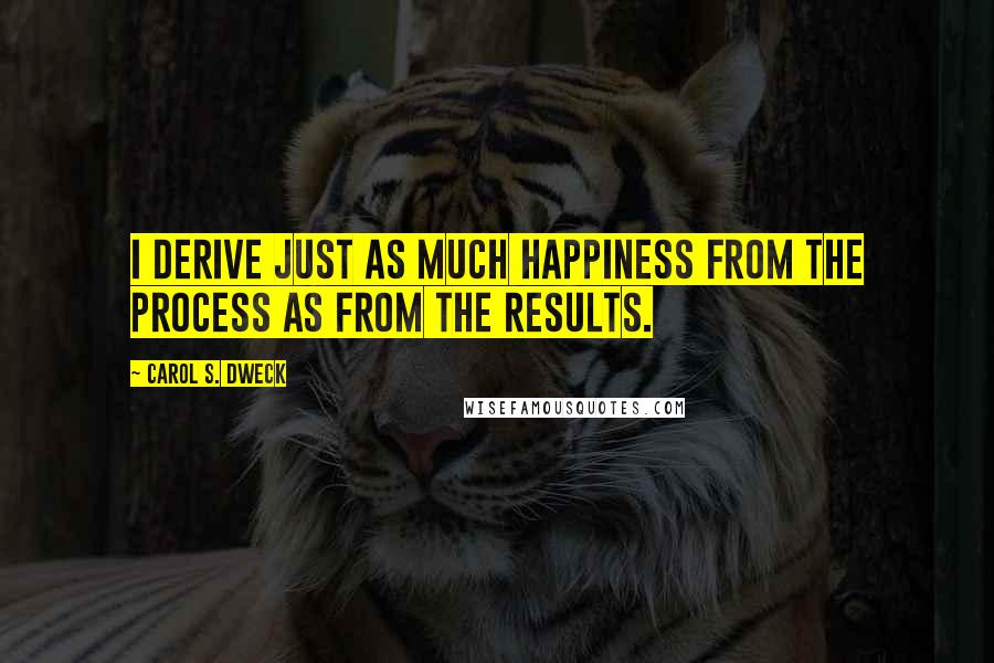 Carol S. Dweck Quotes: I derive just as much happiness from the process as from the results.