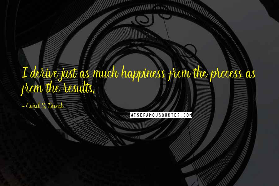 Carol S. Dweck Quotes: I derive just as much happiness from the process as from the results.