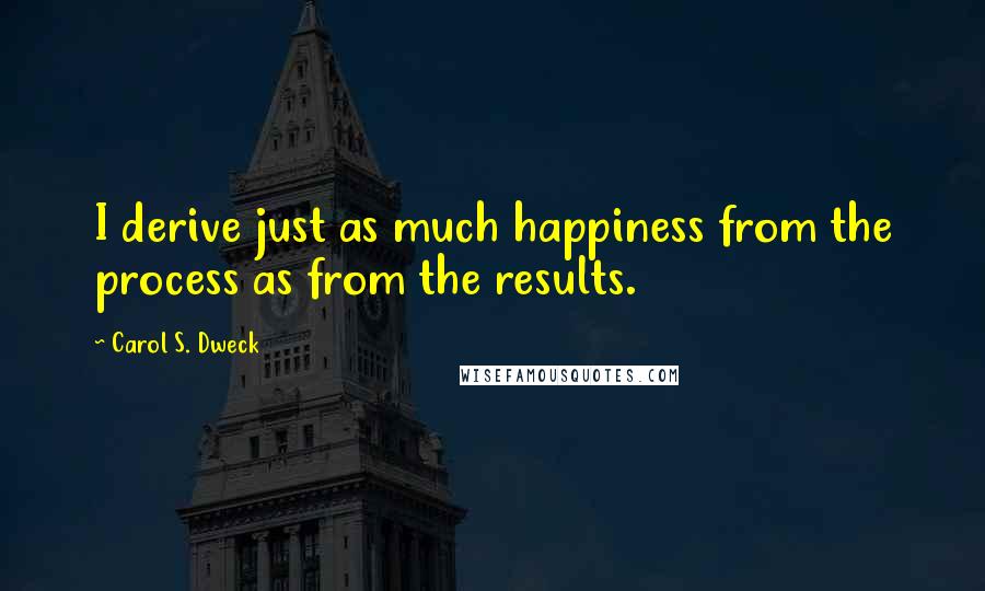 Carol S. Dweck Quotes: I derive just as much happiness from the process as from the results.