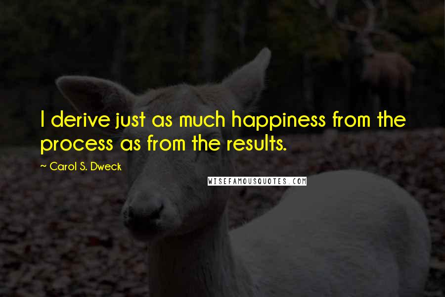 Carol S. Dweck Quotes: I derive just as much happiness from the process as from the results.