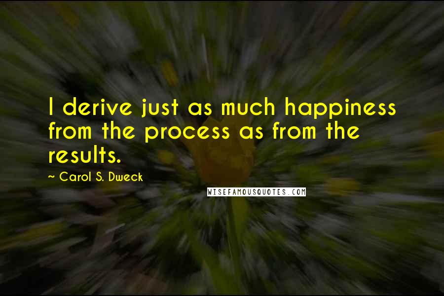 Carol S. Dweck Quotes: I derive just as much happiness from the process as from the results.