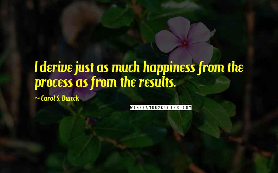 Carol S. Dweck Quotes: I derive just as much happiness from the process as from the results.