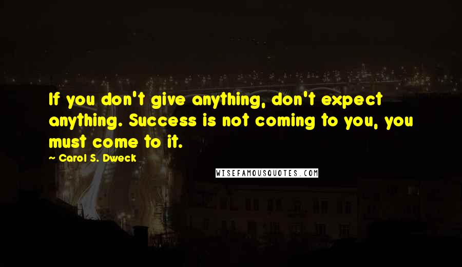 Carol S. Dweck Quotes: If you don't give anything, don't expect anything. Success is not coming to you, you must come to it.