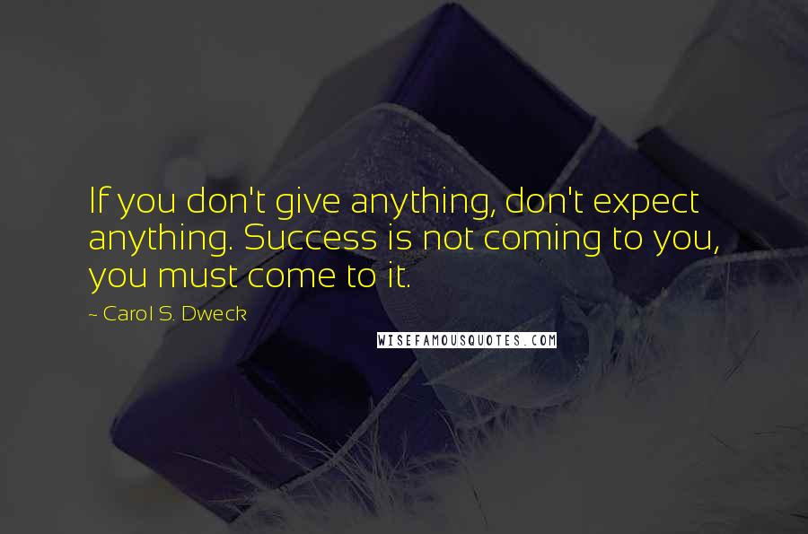 Carol S. Dweck Quotes: If you don't give anything, don't expect anything. Success is not coming to you, you must come to it.