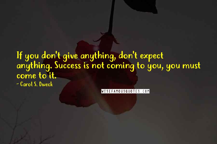 Carol S. Dweck Quotes: If you don't give anything, don't expect anything. Success is not coming to you, you must come to it.