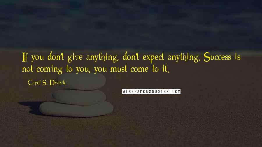 Carol S. Dweck Quotes: If you don't give anything, don't expect anything. Success is not coming to you, you must come to it.