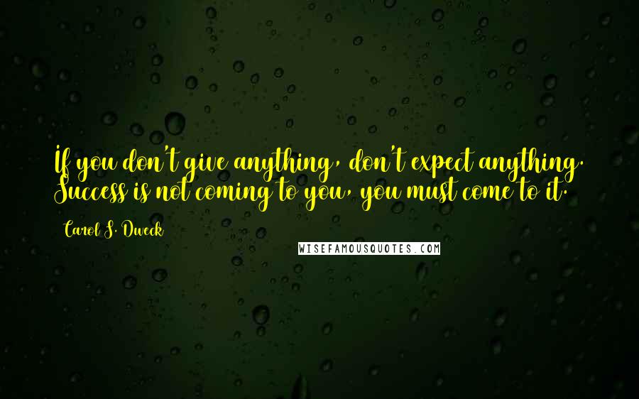 Carol S. Dweck Quotes: If you don't give anything, don't expect anything. Success is not coming to you, you must come to it.