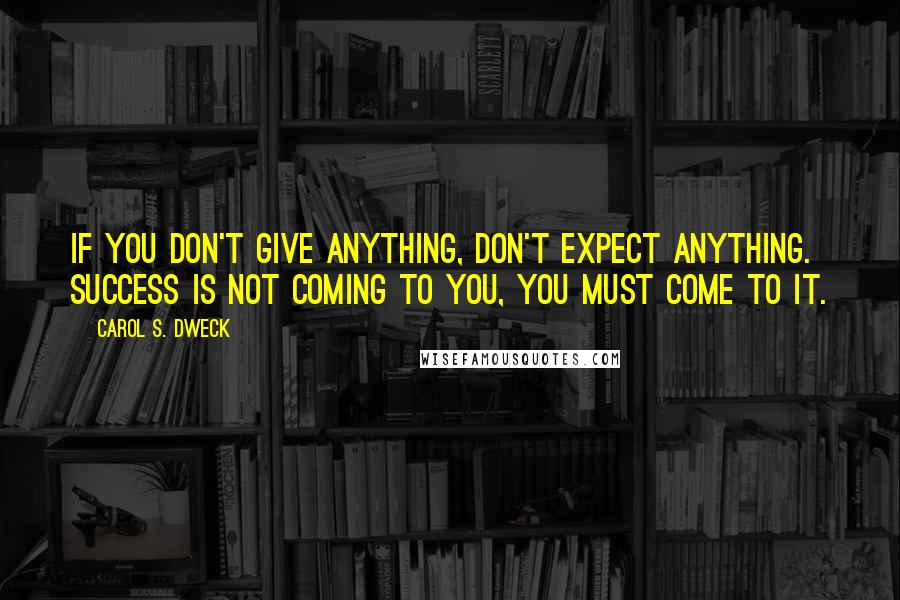 Carol S. Dweck Quotes: If you don't give anything, don't expect anything. Success is not coming to you, you must come to it.