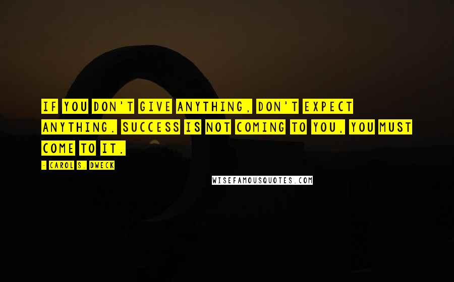 Carol S. Dweck Quotes: If you don't give anything, don't expect anything. Success is not coming to you, you must come to it.