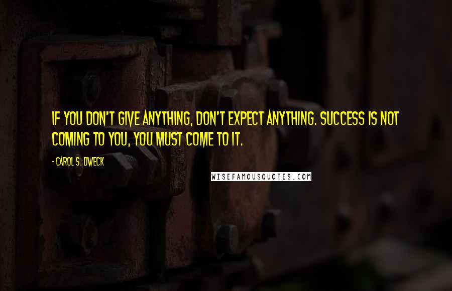 Carol S. Dweck Quotes: If you don't give anything, don't expect anything. Success is not coming to you, you must come to it.