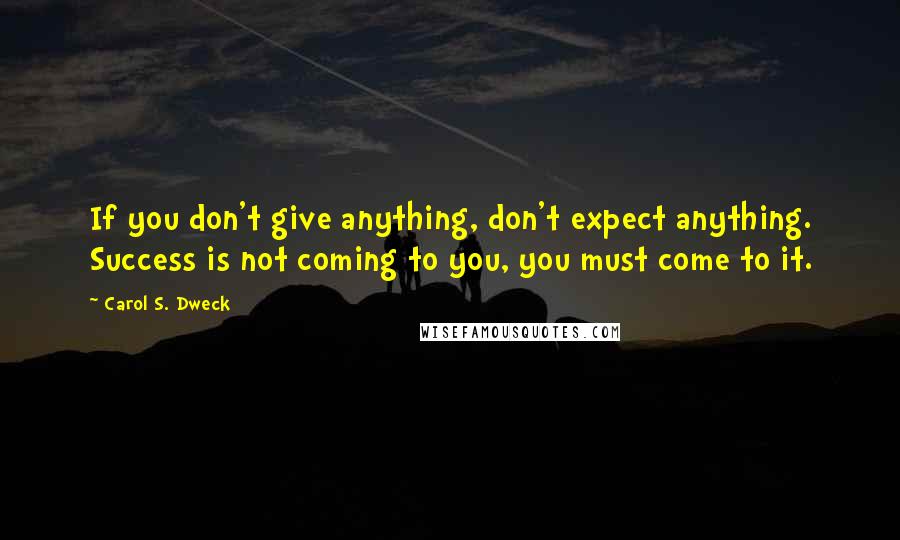 Carol S. Dweck Quotes: If you don't give anything, don't expect anything. Success is not coming to you, you must come to it.