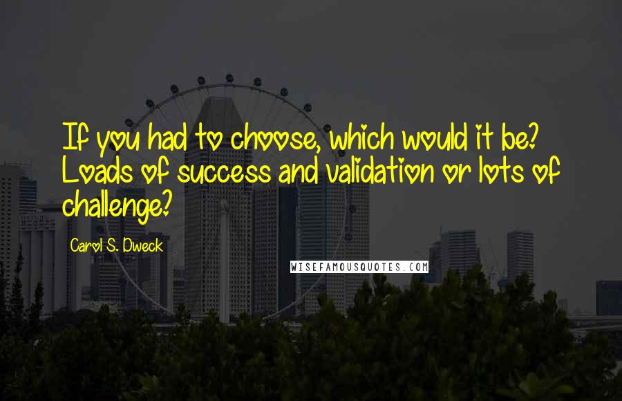 Carol S. Dweck Quotes: If you had to choose, which would it be? Loads of success and validation or lots of challenge?