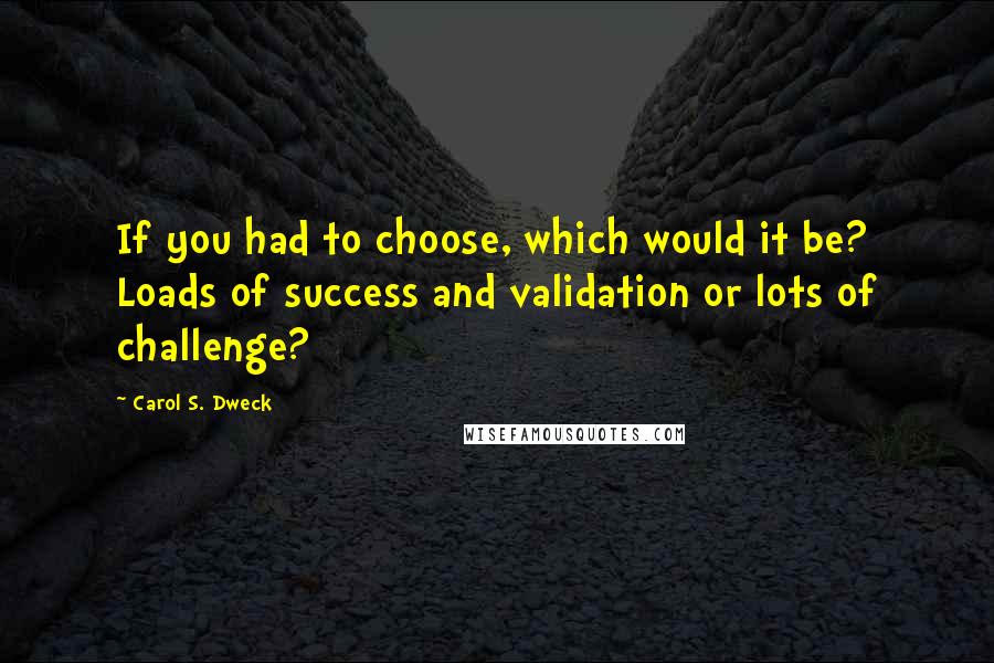 Carol S. Dweck Quotes: If you had to choose, which would it be? Loads of success and validation or lots of challenge?