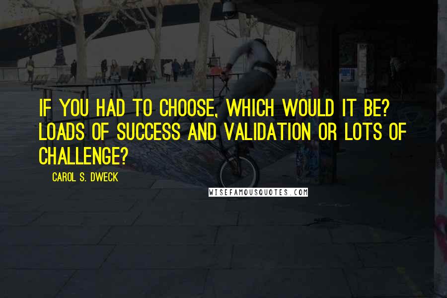 Carol S. Dweck Quotes: If you had to choose, which would it be? Loads of success and validation or lots of challenge?