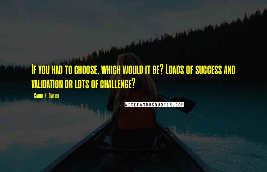 Carol S. Dweck Quotes: If you had to choose, which would it be? Loads of success and validation or lots of challenge?