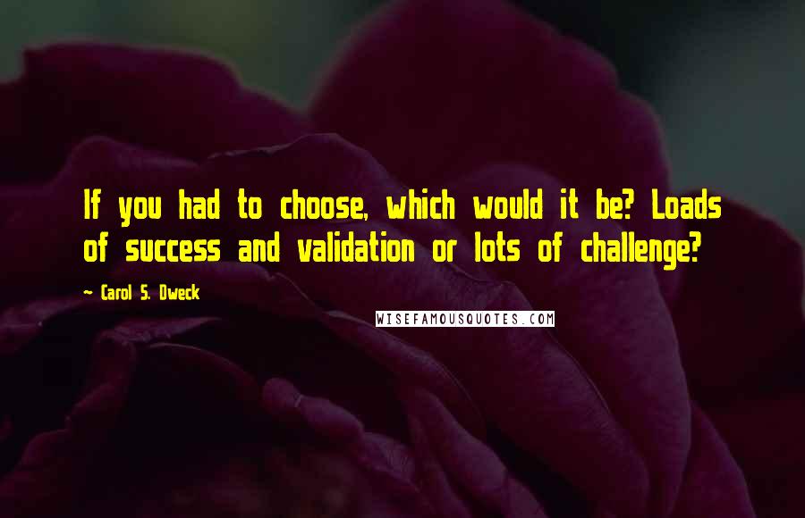 Carol S. Dweck Quotes: If you had to choose, which would it be? Loads of success and validation or lots of challenge?