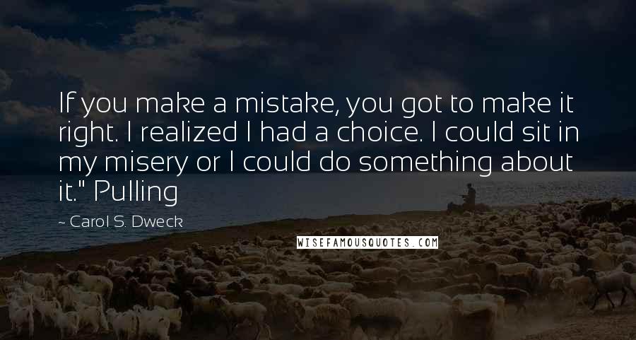 Carol S. Dweck Quotes: If you make a mistake, you got to make it right. I realized I had a choice. I could sit in my misery or I could do something about it." Pulling