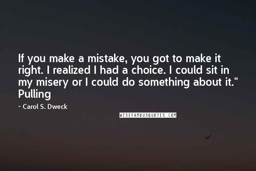 Carol S. Dweck Quotes: If you make a mistake, you got to make it right. I realized I had a choice. I could sit in my misery or I could do something about it." Pulling