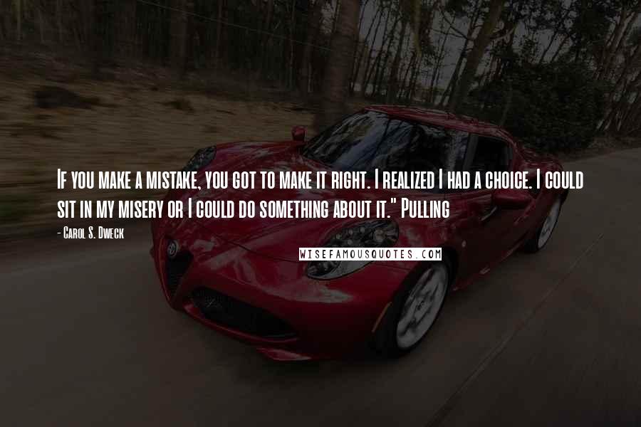 Carol S. Dweck Quotes: If you make a mistake, you got to make it right. I realized I had a choice. I could sit in my misery or I could do something about it." Pulling