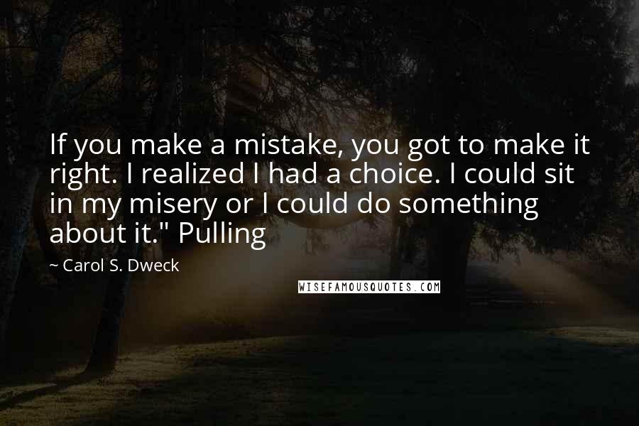 Carol S. Dweck Quotes: If you make a mistake, you got to make it right. I realized I had a choice. I could sit in my misery or I could do something about it." Pulling