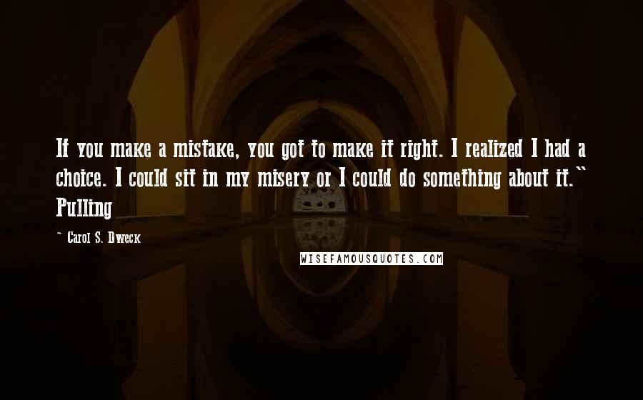 Carol S. Dweck Quotes: If you make a mistake, you got to make it right. I realized I had a choice. I could sit in my misery or I could do something about it." Pulling