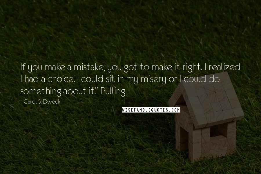 Carol S. Dweck Quotes: If you make a mistake, you got to make it right. I realized I had a choice. I could sit in my misery or I could do something about it." Pulling