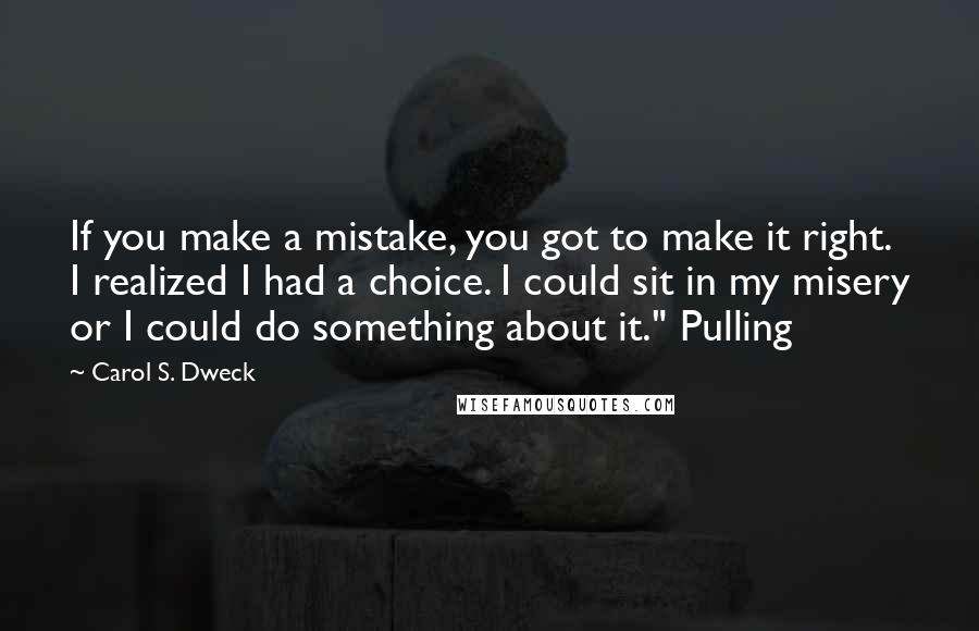 Carol S. Dweck Quotes: If you make a mistake, you got to make it right. I realized I had a choice. I could sit in my misery or I could do something about it." Pulling