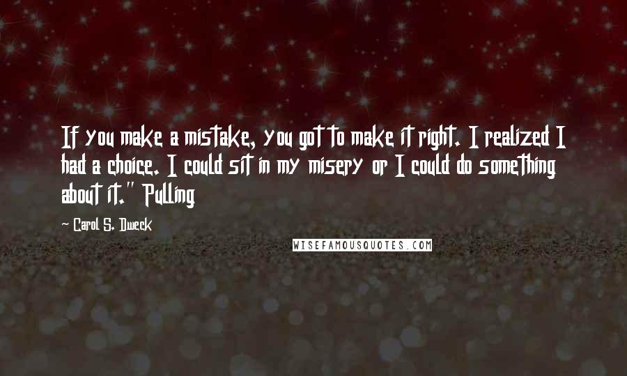 Carol S. Dweck Quotes: If you make a mistake, you got to make it right. I realized I had a choice. I could sit in my misery or I could do something about it." Pulling