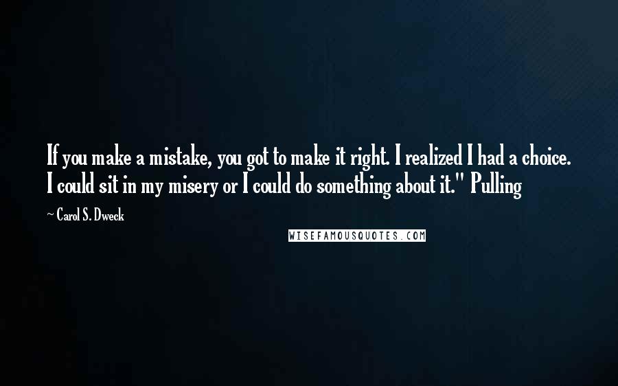 Carol S. Dweck Quotes: If you make a mistake, you got to make it right. I realized I had a choice. I could sit in my misery or I could do something about it." Pulling