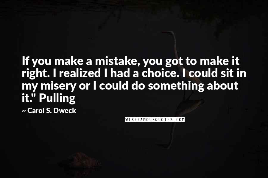 Carol S. Dweck Quotes: If you make a mistake, you got to make it right. I realized I had a choice. I could sit in my misery or I could do something about it." Pulling