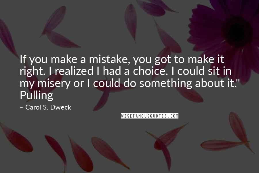 Carol S. Dweck Quotes: If you make a mistake, you got to make it right. I realized I had a choice. I could sit in my misery or I could do something about it." Pulling