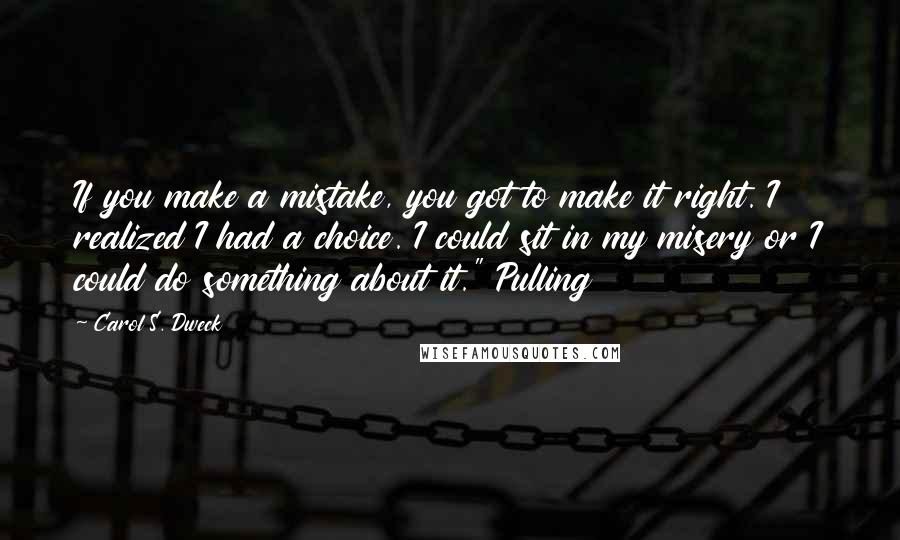 Carol S. Dweck Quotes: If you make a mistake, you got to make it right. I realized I had a choice. I could sit in my misery or I could do something about it." Pulling