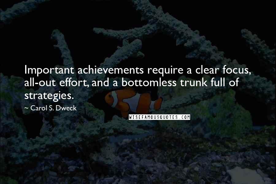 Carol S. Dweck Quotes: Important achievements require a clear focus, all-out effort, and a bottomless trunk full of strategies.