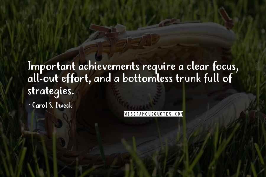 Carol S. Dweck Quotes: Important achievements require a clear focus, all-out effort, and a bottomless trunk full of strategies.